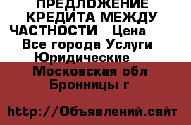 ПРЕДЛОЖЕНИЕ КРЕДИТА МЕЖДУ ЧАСТНОСТИ › Цена ­ 0 - Все города Услуги » Юридические   . Московская обл.,Бронницы г.